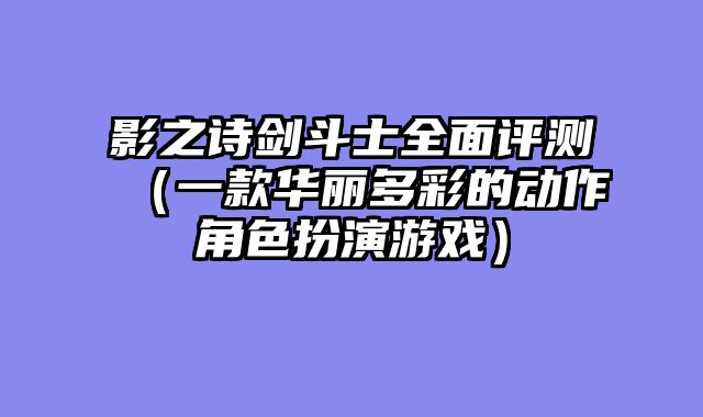 影之诗剑斗士全面评测（一款华丽多彩的动作角色扮演游戏）