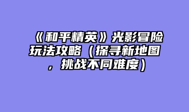 《和平精英》光影冒险玩法攻略（探寻新地图，挑战不同难度）