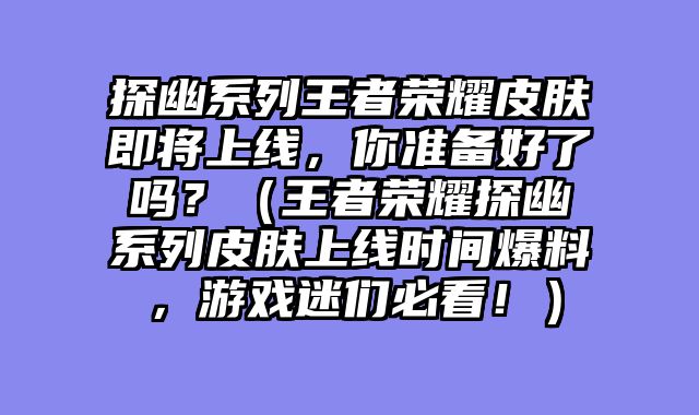 探幽系列王者荣耀皮肤即将上线，你准备好了吗？（王者荣耀探幽系列皮肤上线时间爆料，游戏迷们必看！）