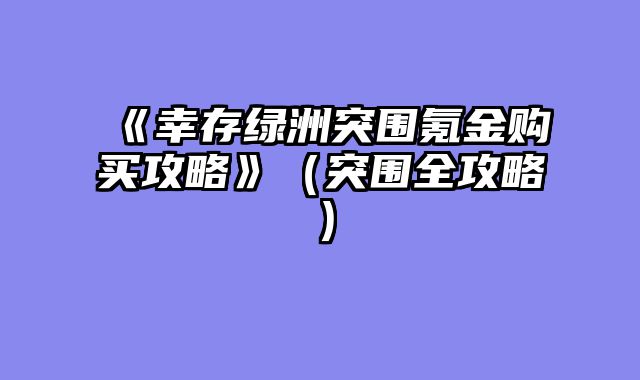 《幸存绿洲突围氪金购买攻略》（突围全攻略）