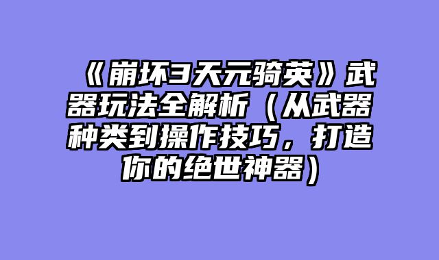 《崩坏3天元骑英》武器玩法全解析（从武器种类到操作技巧，打造你的绝世神器）