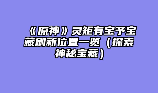 《原神》灵矩有宝予宝藏刷新位置一览(探索神秘宝藏)
