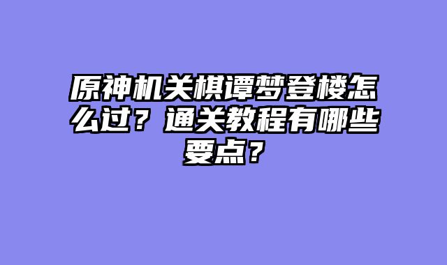 原神机关棋谭梦登楼怎么过？通关教程有哪些要点？