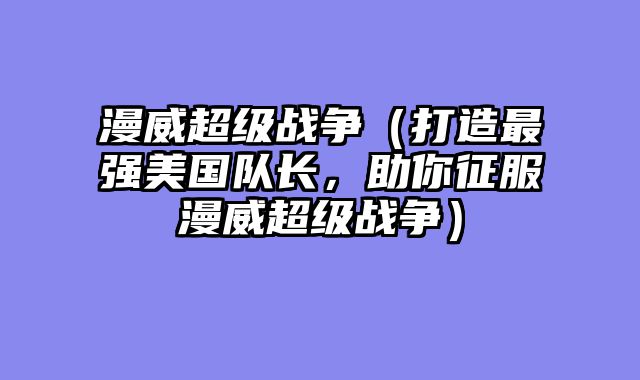 漫威超级战争（打造最强美国队长，助你征服漫威超级战争）