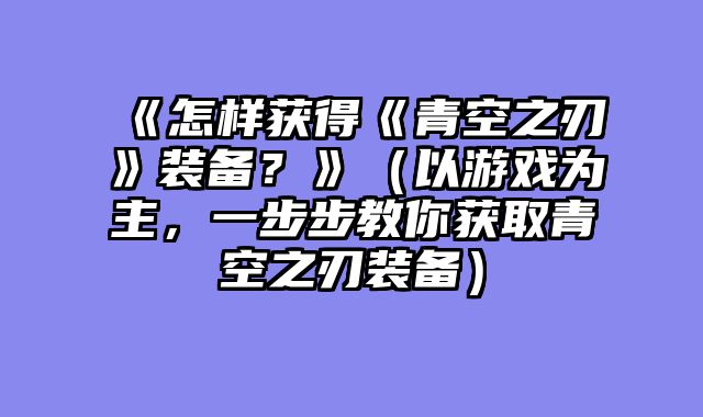 《怎样获得《青空之刃》装备？》（以游戏为主，一步步教你获取青空之刃装备）