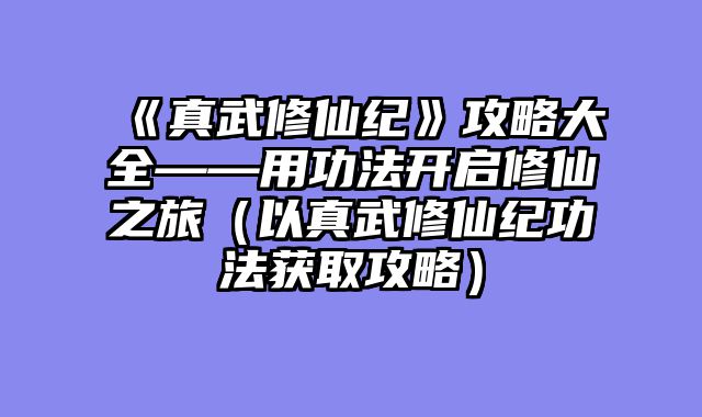 《真武修仙纪》攻略大全——用功法开启修仙之旅（以真武修仙纪功法获取攻略）