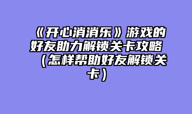 《开心消消乐》游戏的好友助力解锁关卡攻略(怎样帮助好友解锁关卡)