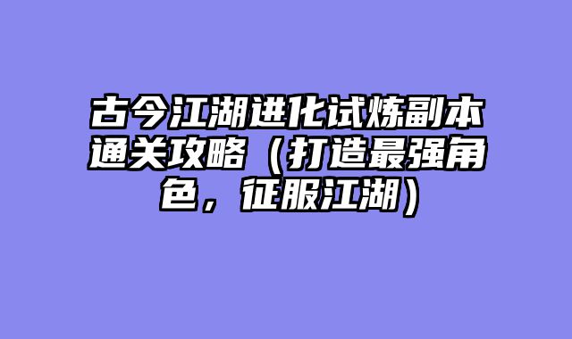 古今江湖进化试炼副本通关攻略（打造最强角色，征服江湖）