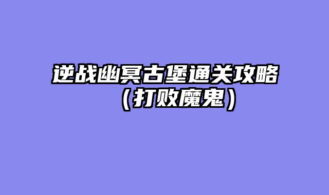 逆战幽冥古堡通关攻略（打败魔鬼）