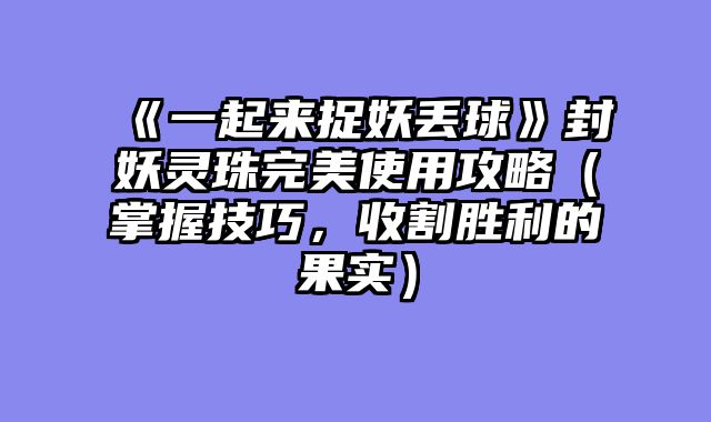 《一起来捉妖丢球》封妖灵珠完美使用攻略（掌握技巧，收割胜利的果实）