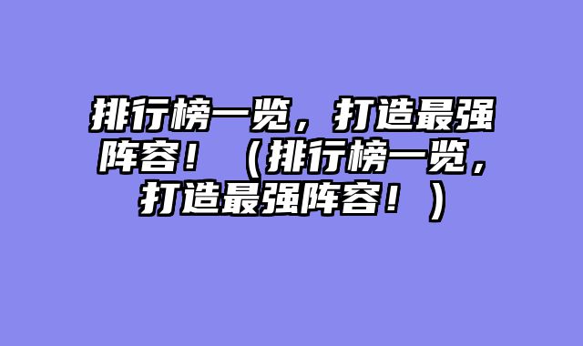 排行榜一览，打造最强阵容！（排行榜一览，打造最强阵容！）