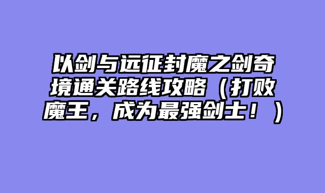 以剑与远征封魔之剑奇境通关路线攻略（打败魔王，成为最强剑士！）