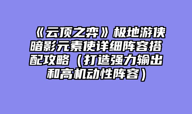 《云顶之弈》极地游侠暗影元素使详细阵容搭配攻略（打造强力输出和高机动性阵容）