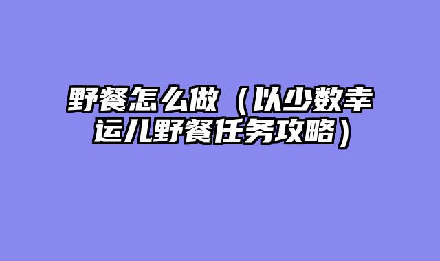 野餐怎么做（以少数幸运儿野餐任务攻略）