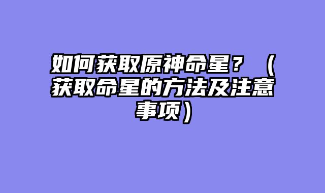如何获取原神命星?(获取命星的方法及注意事项)