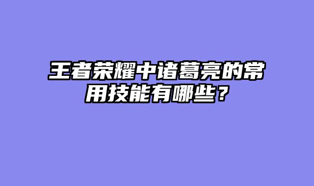王者荣耀中诸葛亮的常用技能有哪些？