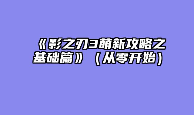 《影之刃3萌新攻略之基础篇》（从零开始）