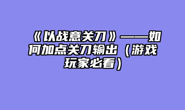 《以战意关刀》——如何加点关刀输出（游戏玩家必看）