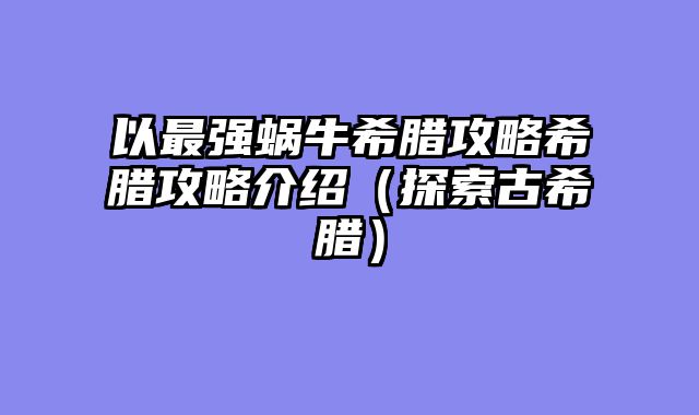 以最强蜗牛希腊攻略希腊攻略介绍（探索古希腊）