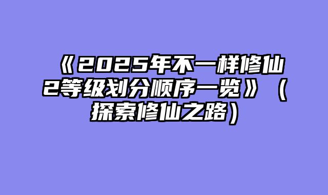 《2025年不一样修仙2等级划分顺序一览》（探索修仙之路）