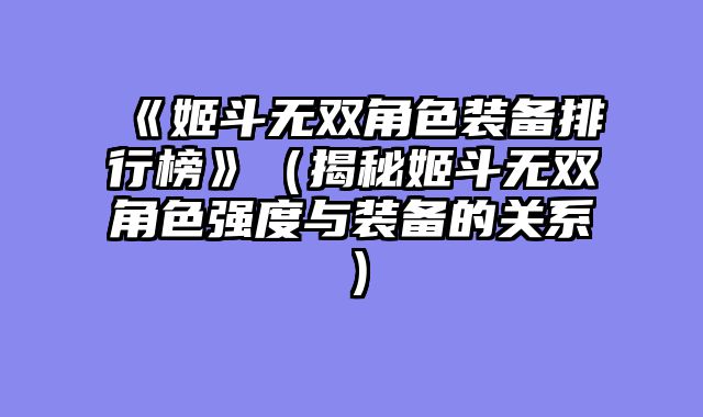 《姬斗无双角色装备排行榜》(揭秘姬斗无双角色强度与装备的关系)