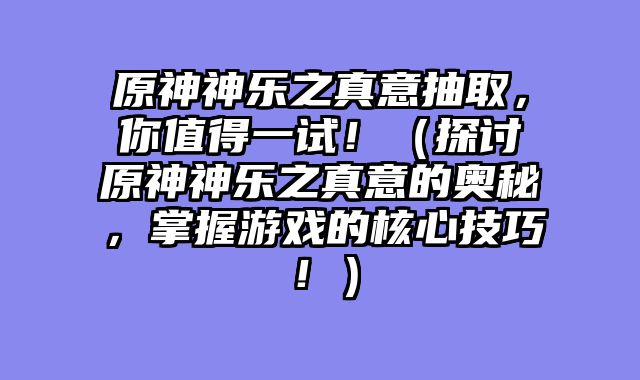 原神神乐之真意抽取，你值得一试！（探讨原神神乐之真意的奥秘，掌握游戏的核心技巧！）
