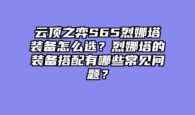 云顶之弈S65烈娜塔装备怎么选？烈娜塔的装备搭配有哪些常见问题？