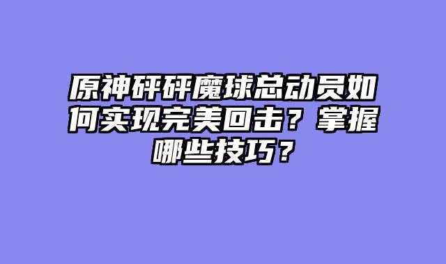 原神砰砰魔球总动员如何实现完美回击？掌握哪些技巧？