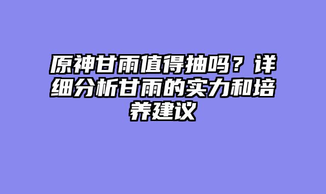 原神甘雨值得抽吗？详细分析甘雨的实力和培养建议