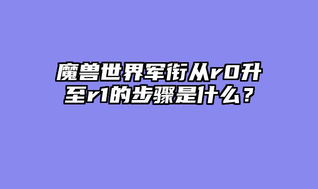 魔兽世界军衔从r0升至r1的步骤是什么？