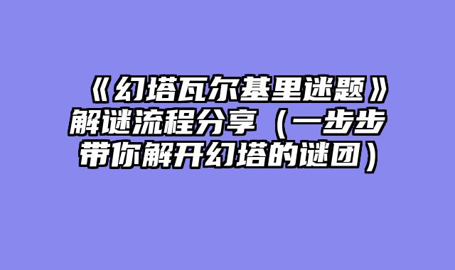 《幻塔瓦尔基里迷题》解谜流程分享（一步步带你解开幻塔的谜团）