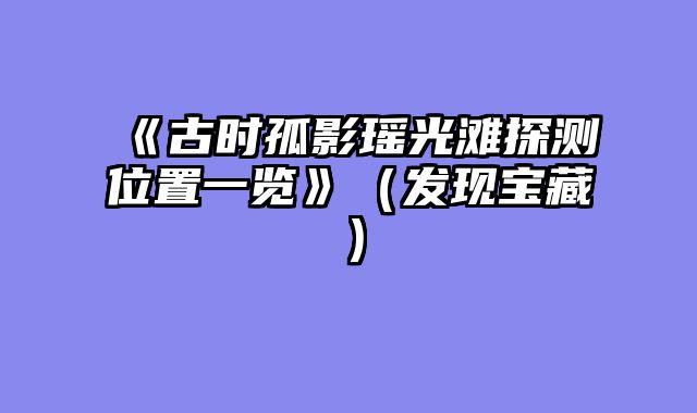 《古时孤影瑶光滩探测位置一览》（发现宝藏）