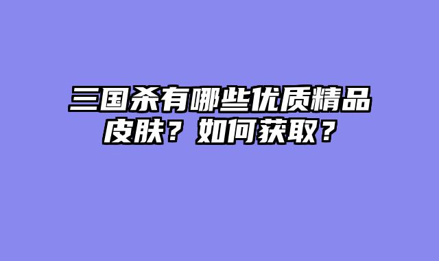 三国杀有哪些优质精品皮肤？如何获取？