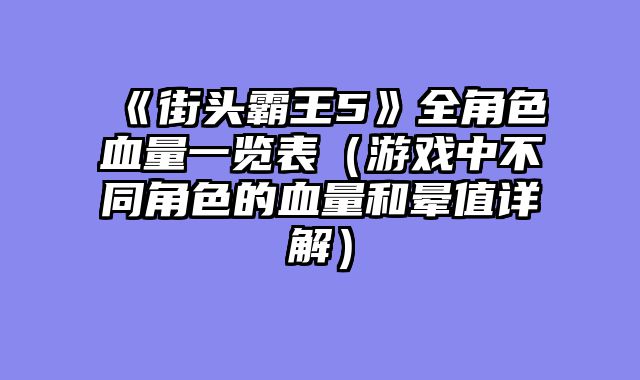 《街头霸王5》全角色血量一览表（游戏中不同角色的血量和晕值详解）