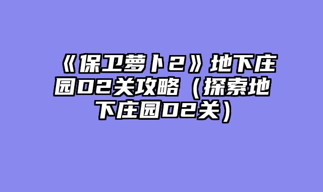 《保卫萝卜2》地下庄园D2关攻略（探索地下庄园D2关）