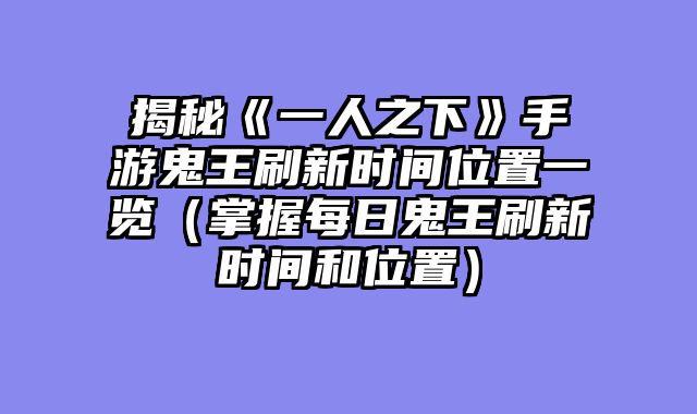 揭秘《一人之下》手游鬼王刷新时间位置一览（掌握每日鬼王刷新时间和位置）