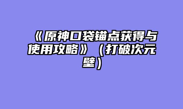 《原神口袋锚点获得与使用攻略》（打破次元壁）