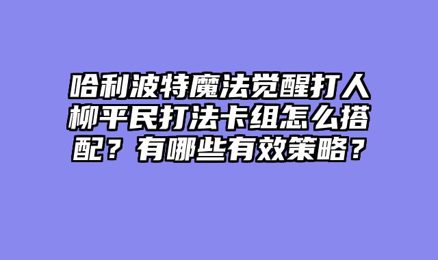 哈利波特魔法觉醒打人柳平民打法卡组怎么搭配？有哪些有效策略？