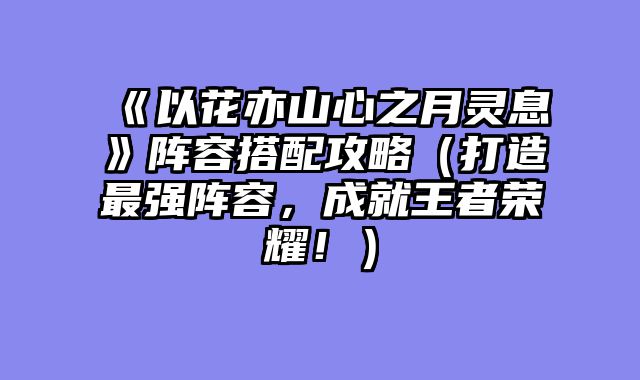 《以花亦山心之月灵息》阵容搭配攻略（打造最强阵容，成就王者荣耀！）