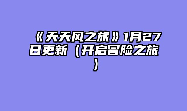 《天天风之旅》1月27日更新（开启冒险之旅）