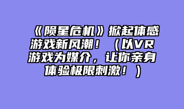 《陨星危机》掀起体感游戏新风潮！（以VR游戏为媒介，让你亲身体验极限刺激！）