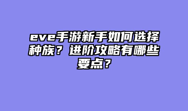 eve手游新手如何选择种族？进阶攻略有哪些要点？
