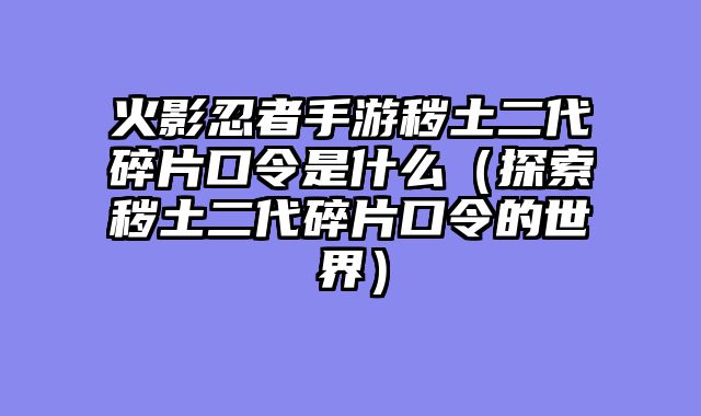 火影忍者手游秽土二代碎片口令是什么（探索秽土二代碎片口令的世界）