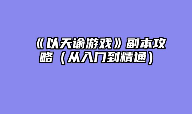 《以天谕游戏》副本攻略（从入门到精通）