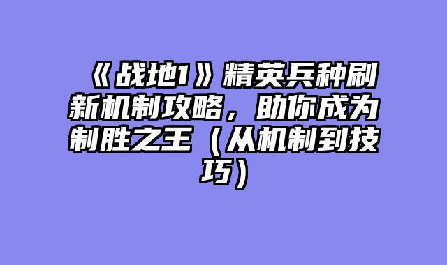 《战地1》精英兵种刷新机制攻略，助你成为制胜之王（从机制到技巧）