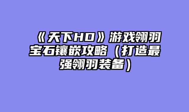 《天下HD》游戏翎羽宝石镶嵌攻略（打造最强翎羽装备）