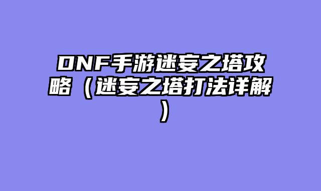 DNF手游迷妄之塔攻略（迷妄之塔打法详解）