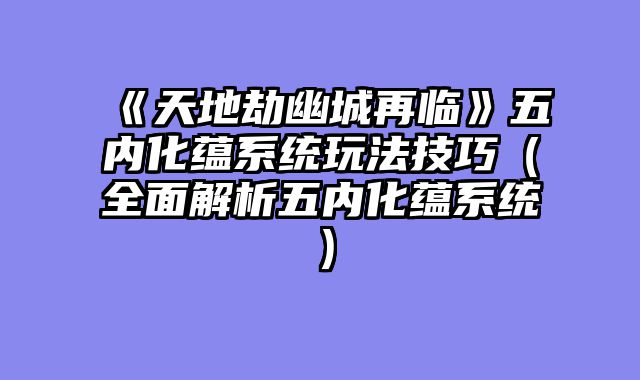 《天地劫幽城再临》五内化蕴系统玩法技巧(全面解析五内化蕴系统)