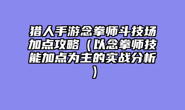 猎人手游念拳师斗技场加点攻略（以念拳师技能加点为主的实战分析）