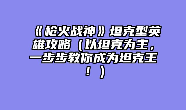 《枪火战神》坦克型英雄攻略（以坦克为主，一步步教你成为坦克王！）